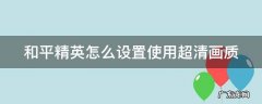 和平精英怎么设置使用超清画质 和平精英怎么设置使用超清画质模式