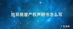 放弃产权的声明怎么写 放弃房屋产权声明书怎么写