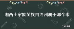 湘西土家族苗族自治州属于哪个市 施恩土家族苗族自治州属于哪个省