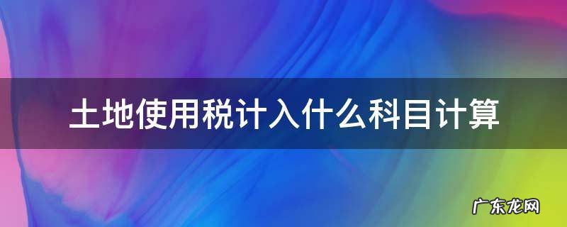土地使用税计入什么科目计算 土地税计入哪个科目