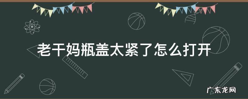 如何打开老干妈的瓶盖子? 老干妈瓶盖太紧了怎么打开