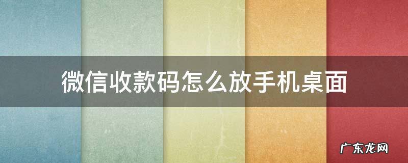 微信收款码放到手机桌面 微信收款码怎么放手机桌面