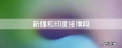 印度和新疆接壤吗? 新疆和印度接壤吗