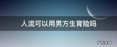 人流可以用男方生育险吗 流产手术能用男方生育保险吗