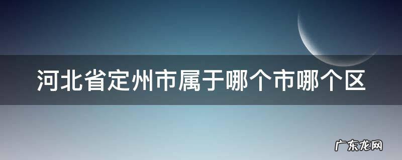 河北省定州市属于哪个市哪个区,邮政编码 河北省定州市属于哪个市哪个区