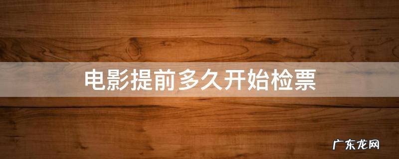 一般电影提前多久检票 电影提前多久开始检票