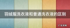 羽绒服 普通洗衣液 羽绒服洗衣液和普通洗衣液的区别