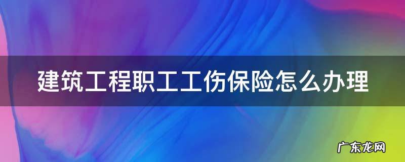 建筑工程职工工伤保险怎么办理