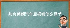 别克英朗汽车后视镜怎么调节 别克英朗车的后视镜怎么调