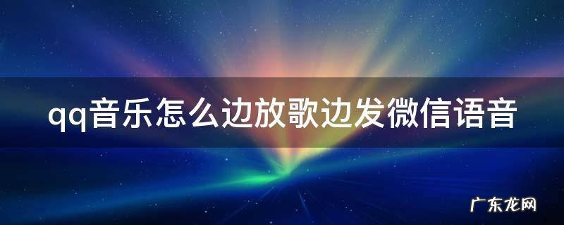 qq音乐怎么边放歌边放视频 qq音乐怎么边放歌边发微信语音