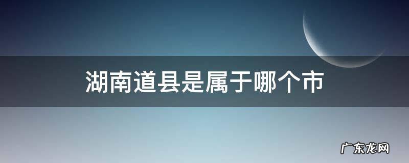 湖南道县属于哪个省 湖南道县是属于哪个市
