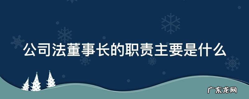 公司法董事长的职责主要是什么 公司法董事长的职责和权限
