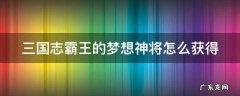 三国志霸王的梦想神器怎么获得 三国志霸王的梦想神将怎么获得