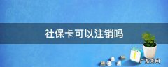 社保卡可以注销吗 异地社保卡可以注销吗