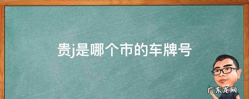 贵j是哪个市的车牌号 贵J是哪个市的车牌号