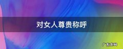对女人尊贵称呼的用词 对女人尊贵称呼