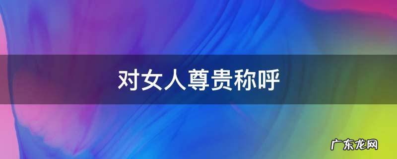 对女人尊贵称呼的用词 对女人尊贵称呼