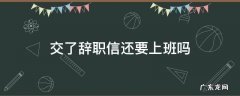 交了辞职信可以直接走吗 交了辞职信还要上班吗
