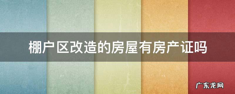 棚户区改造房有房产证吗? 棚户区改造的房屋有房产证吗