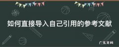 怎么直接导入参考文献 如何直接导入自己引用的参考文献