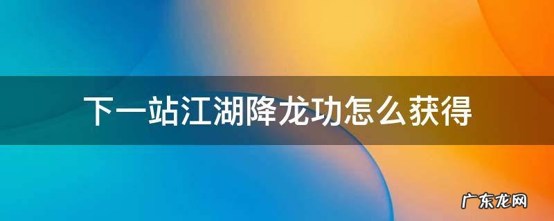 下一站江湖新版降龙精华三招 下一站江湖降龙功怎么获得