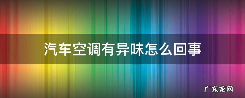 汽车空调有异味怎么回事 空调有异味汽车空调有异味怎么回事