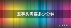 煮芋头需要多少分钟 煮芋头要煮多少分钟