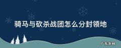 骑马与砍杀战团哪些领主适合分封 骑马与砍杀战团怎么分封领地
