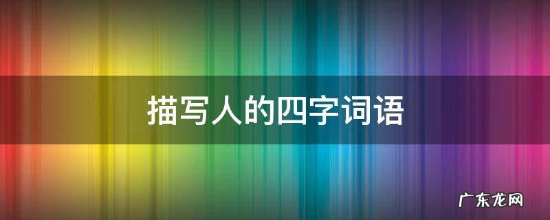 描写人的四字词语 描写人的四字词语有哪些