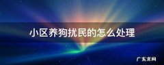 小区养狗扰民怎么办 小区养狗扰民的怎么处理