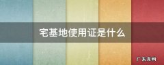 宅基地使用证是什么样的 宅基地使用证是什么