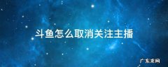 斗鱼怎么取消关注主播 斗鱼怎么取消关注主播手机