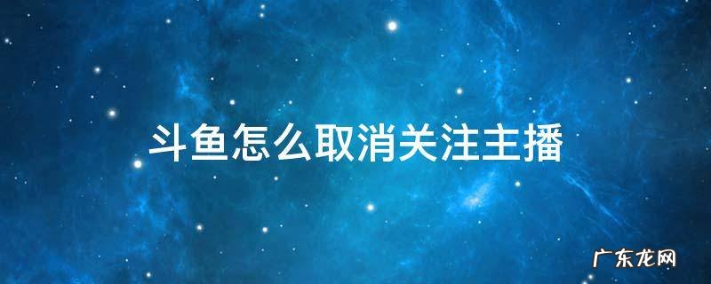 斗鱼怎么取消关注主播 斗鱼怎么取消关注主播手机