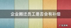 企业搬迁员工是否会有补偿 因企业搬迁员工补偿有吗