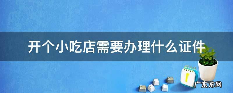 开个小吃店都需要办理什么证件 开个小吃店需要办理什么证件
