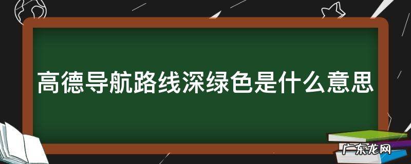高德导航路线深绿色是什么意思 高德地图导航路线深绿色是什么意思