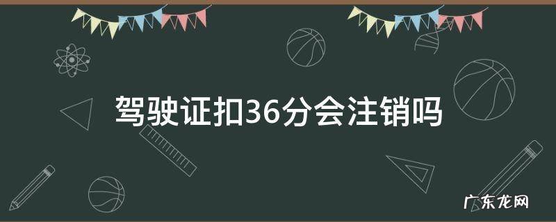 驾照记36分后是吊销还是注销 驾驶证扣36分会注销吗