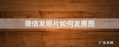 微信发照片如何发原图 照片发微信怎么发原图