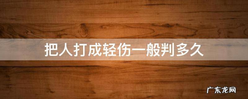 把人打成轻伤一般判多久 给人打了轻伤会怎么判