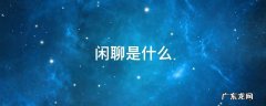 闲聊是什么 闲聊是什么软件