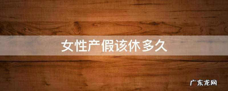 女性产假该休多久 女职工产假从什么时间开始休