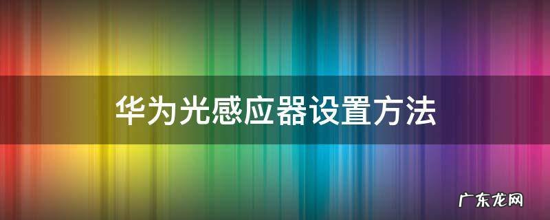 华为光感应器校准命令 华为光感应器设置方法