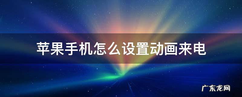苹果手机怎么设置动画来电 苹果手机来电显示动画怎么设置