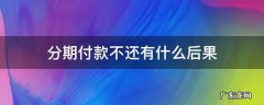 分期付款不还有什么后果 分期付款不还会怎么样?