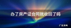办了房产证合同就收回了吗 办房产证时合同收走了还能拿回吗
