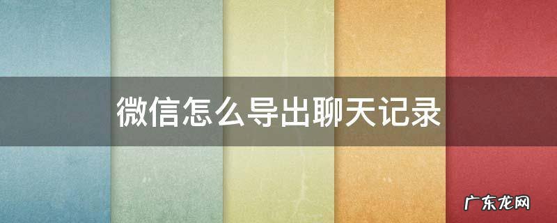 微信怎么导出聊天记录发给别人 微信怎么导出聊天记录