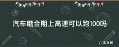 新车磨合期能上高速吗高速跑多少 汽车磨合期上高速可以跑100吗