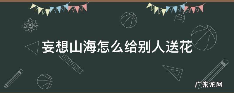 妄想山海里怎么送花 妄想山海怎么给别人送花