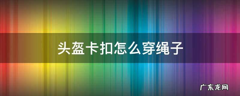 头盔卡扣怎么穿绳子图解 头盔卡扣怎么穿绳子