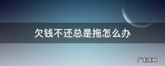 欠款拖欠不还怎么办 欠钱不还总是拖怎么办